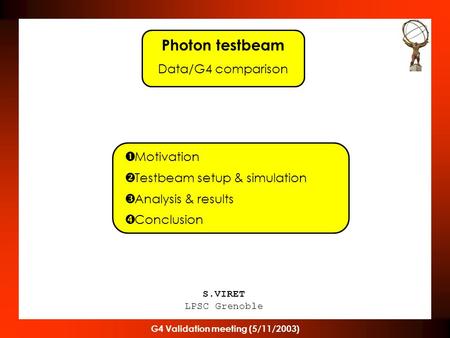 G4 Validation meeting (5/11/2003) S.VIRET LPSC Grenoble Photon testbeam Data/G4 comparison  Motivation  Testbeam setup & simulation  Analysis & results.