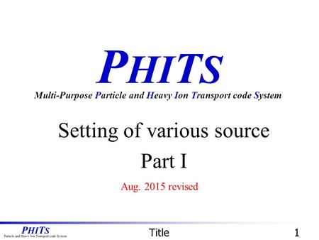 P HI T S Setting of various source Part I Multi-Purpose Particle and Heavy Ion Transport code System Title1 Aug. 2015 revised.