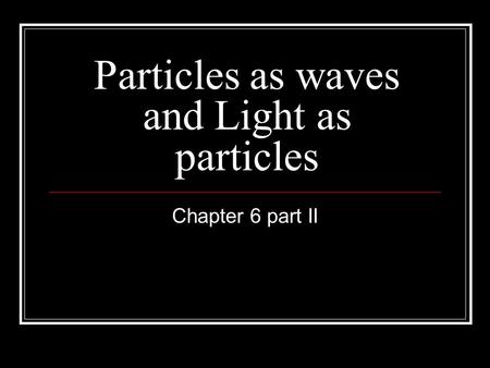 Particles as waves and Light as particles Chapter 6 part II.