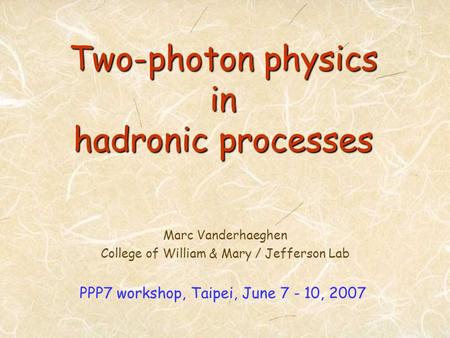 Two-photon physics in hadronic processes Marc Vanderhaeghen College of William & Mary / Jefferson Lab PPP7 workshop, Taipei, June 7 - 10, 2007.