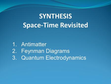 SYNTHESIS Space-Time Revisited 1.Antimatter 2.Feynman Diagrams 3.Quantum Electrodynamics.