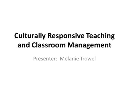 Culturally Responsive Teaching and Classroom Management Presenter: Melanie Trowel.