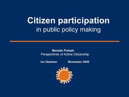 Citizen participation in public policy making Novum Forum Perspectives of Active Citizenship Ivo Hartman November 2009.