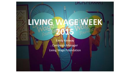 LIVING WAGE WEEK 2015 Emily Kenway Campaign Manager Living Wage Foundation.