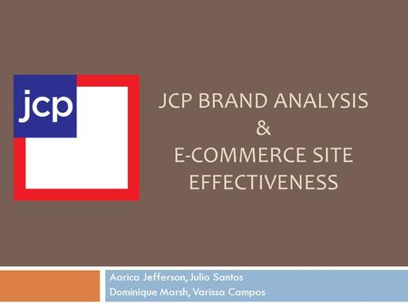 JCP BRAND ANALYSIS & E-COMMERCE SITE EFFECTIVENESS Aarica Jefferson, Julio Santos Dominique Marsh, Varissa Campos.