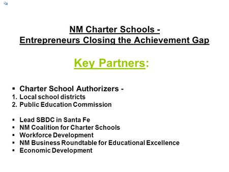 NM Charter Schools - Entrepreneurs Closing the Achievement Gap Key Partners:  Charter School Authorizers - 1.Local school districts 2.Public Education.