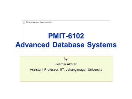 PMIT-6102 Advanced Database Systems By- Jesmin Akhter Assistant Professor, IIT, Jahangirnagar University.