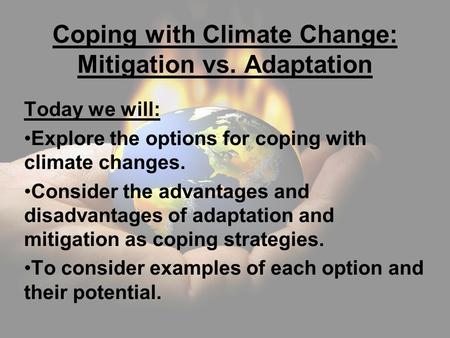 Coping with Climate Change: Mitigation vs. Adaptation Today we will: Explore the options for coping with climate changes. Consider the advantages and disadvantages.