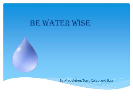 Be water wise By Madeleine, Tom, Caleb and Ikra. CONTENTS 1.How water helps slow climate change 3. The greenhouse effect 4. Ways we could save water.