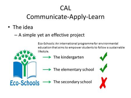 CAL Communicate-Apply-Learn The idea – A simple yet an effective project The kindergarten The elementary school The secondary school Eco-Schools: An international.