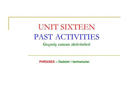 UNIT SIXTEEN PAST ACTIVITIES Geçmiş zaman aktiviteleri PHRASES – İfadeler / tamlamalar.