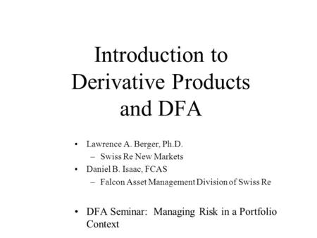 Introduction to Derivative Products and DFA Lawrence A. Berger, Ph.D. –Swiss Re New Markets Daniel B. Isaac, FCAS –Falcon Asset Management Division of.