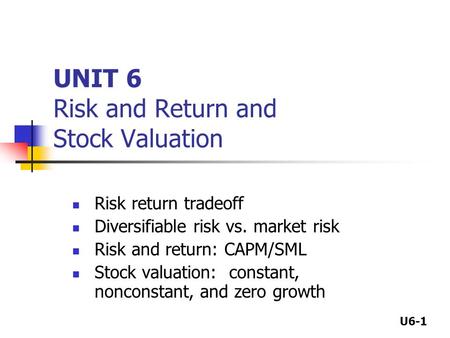 U6-1 UNIT 6 Risk and Return and Stock Valuation Risk return tradeoff Diversifiable risk vs. market risk Risk and return: CAPM/SML Stock valuation: constant,