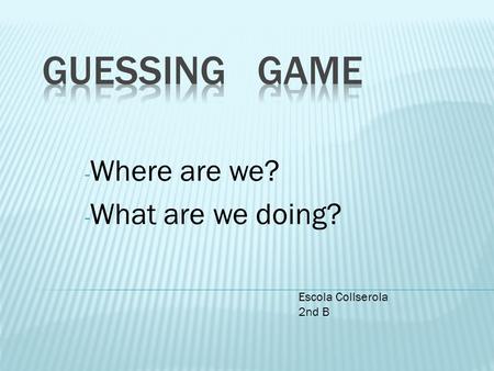 - Where are we? - What are we doing? Escola Collserola 2nd B.