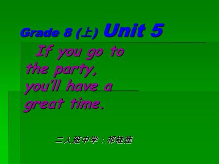 Grade 8 (上) Unit 5 If you go to the party, you’ll have a great time. 二人班中学：祁桂莲.