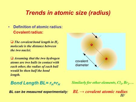 Trends in atomic size (radius) Definition of atomic radius: Covalent radius:  The covalent bond length in H 2 molecule is the distance between the two.