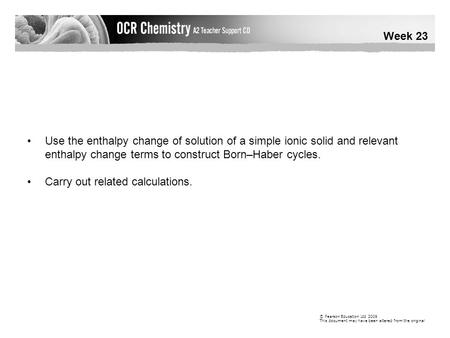 Week 23 © Pearson Education Ltd 2009 This document may have been altered from the original Use the enthalpy change of solution of a simple ionic solid.