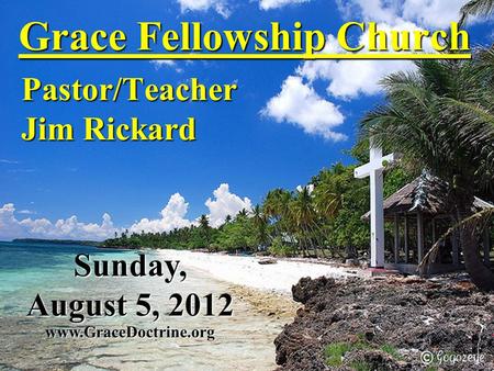 Grace Fellowship Church Pastor/Teacher Jim Rickard www.GraceDoctrine.org Sunday, August 5, 2012.