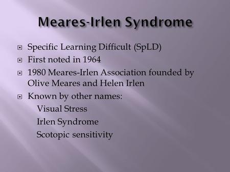  Specific Learning Difficult (SpLD)  First noted in 1964  1980 Meares-Irlen Association founded by Olive Meares and Helen Irlen  Known by other names: