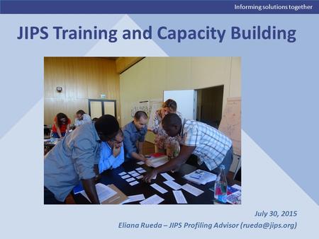 Informing solutions together JIPS Training and Capacity Building July 30, 2015 Eliana Rueda – JIPS Profiling Advisor