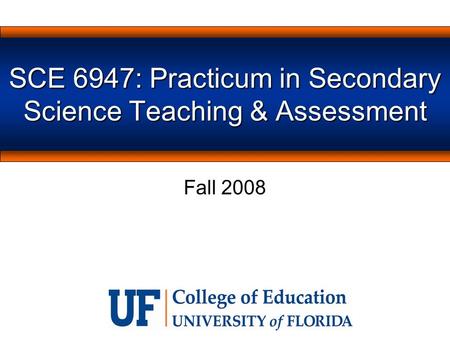 SCE 6947: Practicum in Secondary Science Teaching & Assessment Fall 2008.