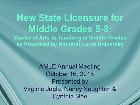 New State Licensure for Middle Grades 5-8: Master of Arts in Teaching in Middle Grades as Proposed by National Louis University AMLE Annual Meeting October.