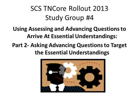 SCS TNCore Rollout 2013 Study Group #4 Using Assessing and Advancing Questions to Arrive At Essential Understandings: Part 2- Asking Advancing Questions.
