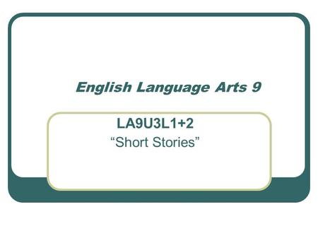 English Language Arts 9 LA9U3L1+2 “Short Stories”.