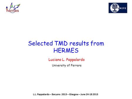 Luciano L. Pappalardo University of Ferrara Selected TMD results from HERMES L.L. Pappalardo – Baryons 2013 – Glasgow – June 24-18 2013.