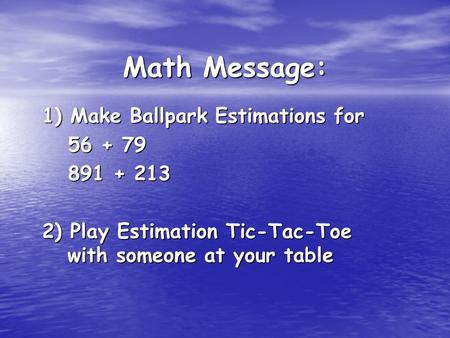 Math Message: 1) Make Ballpark Estimations for 56 + 79 56 + 79 891 + 213 891 + 213 2) Play Estimation Tic-Tac-Toe with someone at your table.