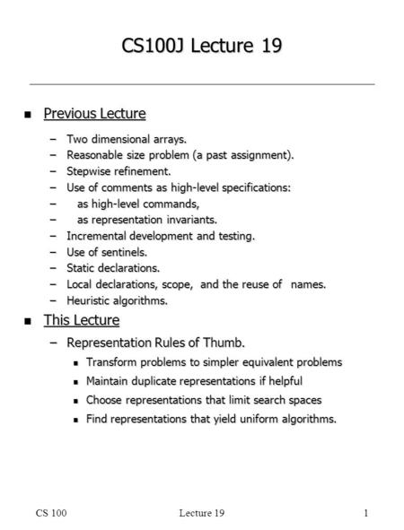 CS 100Lecture 191 CS100J Lecture 19 n Previous Lecture –Two dimensional arrays. –Reasonable size problem (a past assignment). –Stepwise refinement. –Use.