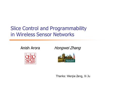 Slice Control and Programmability in Wireless Sensor Networks Anish Arora Hongwei Zhang Thanks: Wenjie Zeng, Xi Ju.