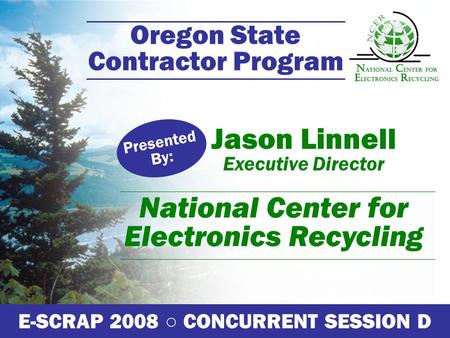 Oregon State Contractor Program Jason Linnell Executive Director Presented By: E-SCRAP 2008 ○ CONCURRENT SESSION D National Center for Electronics Recycling.