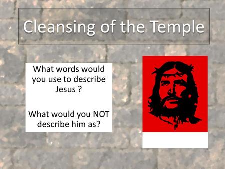 Cleansing of the Temple What words would you use to describe Jesus ? What would you NOT describe him as?