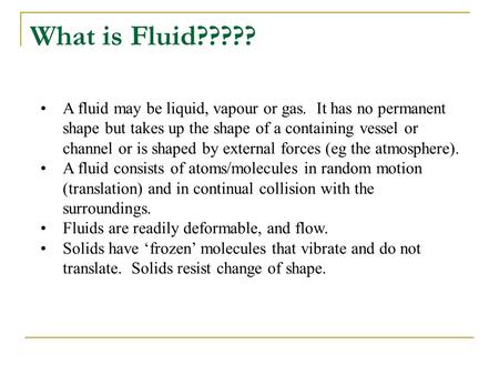 What is Fluid????? A fluid may be liquid, vapour or gas. It has no permanent shape but takes up the shape of a containing vessel or channel or is shaped.