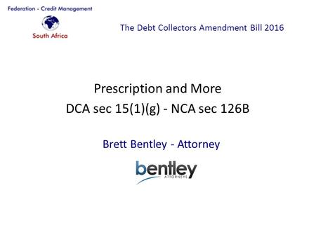 The Debt Collectors Amendment Bill 2016 Prescription and More DCA sec 15(1)(g) - NCA sec 126B Brett Bentley - Attorney.