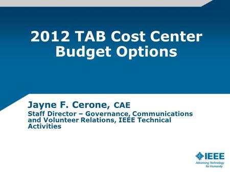 2012 TAB Cost Center Budget Options Jayne F. Cerone, CAE Staff Director – Governance, Communications and Volunteer Relations, IEEE Technical Activities.