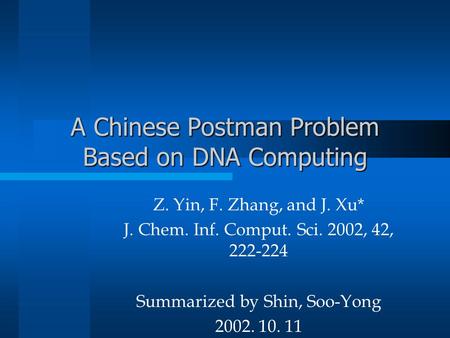 A Chinese Postman Problem Based on DNA Computing Z. Yin, F. Zhang, and J. Xu* J. Chem. Inf. Comput. Sci. 2002, 42, 222-224 Summarized by Shin, Soo-Yong.