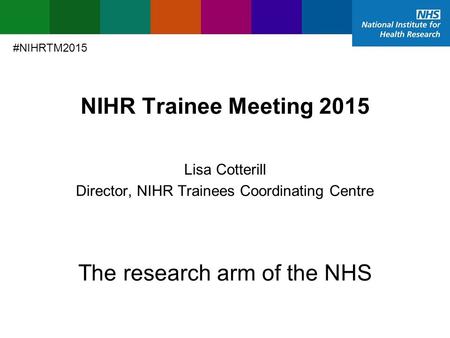 NIHR Trainee Meeting 2015 Director, NIHR Trainees Coordinating Centre Lisa Cotterill The research arm of the NHS #NIHRTM2015.