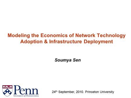 Modeling the Economics of Network Technology Adoption & Infrastructure Deployment Soumya Sen 24 th September, 2010. Princeton University.