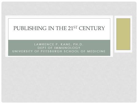 LAWRENCE P. KANE, PH.D. DEPT OF IMMUNOLOGY UNIVERSITY OF PITTSBURGH SCHOOL OF MEDICINE PUBLISHING IN THE 21 ST CENTURY.