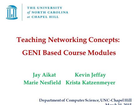 Teaching Networking Concepts: GENI Based Course Modules Jay AikatKevin Jeffay Marie NesfieldKrista Katzenmeyer Department of Computer Science, UNC-Chapel.