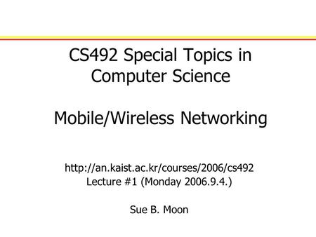 CS492 Special Topics in Computer Science Mobile/Wireless Networking  Lecture #1 (Monday 2006.9.4.) Sue B. Moon.