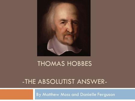 THOMAS HOBBES -THE ABSOLUTIST ANSWER- By Matthew Moss and Danielle Ferguson.