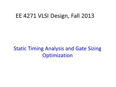 EE 4271 VLSI Design, Fall 2013 Static Timing Analysis and Gate Sizing Optimization.