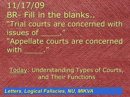 11/17/09 BR- Fill in the blanks.. “Trial courts are concerned with issues of ____.” “Appellate courts are concerned with ____.” Today: Understanding Types.