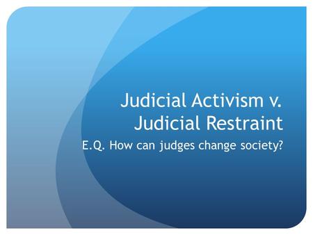 Judicial Activism v. Judicial Restraint E.Q. How can judges change society?