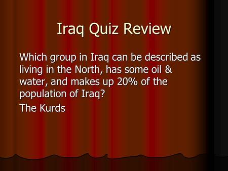 Iraq Quiz Review Which group in Iraq can be described as living in the North, has some oil & water, and makes up 20% of the population of Iraq? The Kurds.