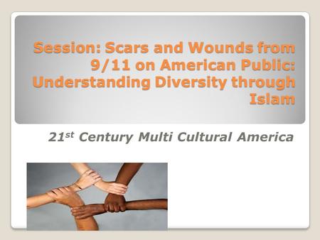 Session: Scars and Wounds from 9/11 on American Public: Understanding Diversity through Islam 21 st Century Multi Cultural America.