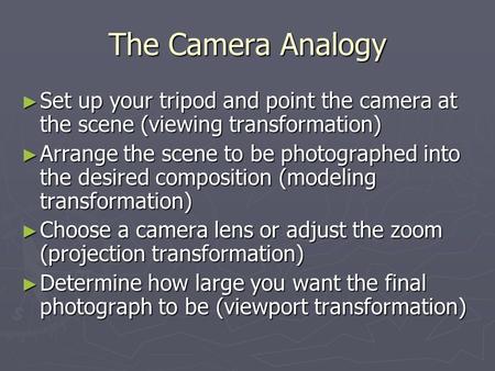 The Camera Analogy ► Set up your tripod and point the camera at the scene (viewing transformation) ► Arrange the scene to be photographed into the desired.